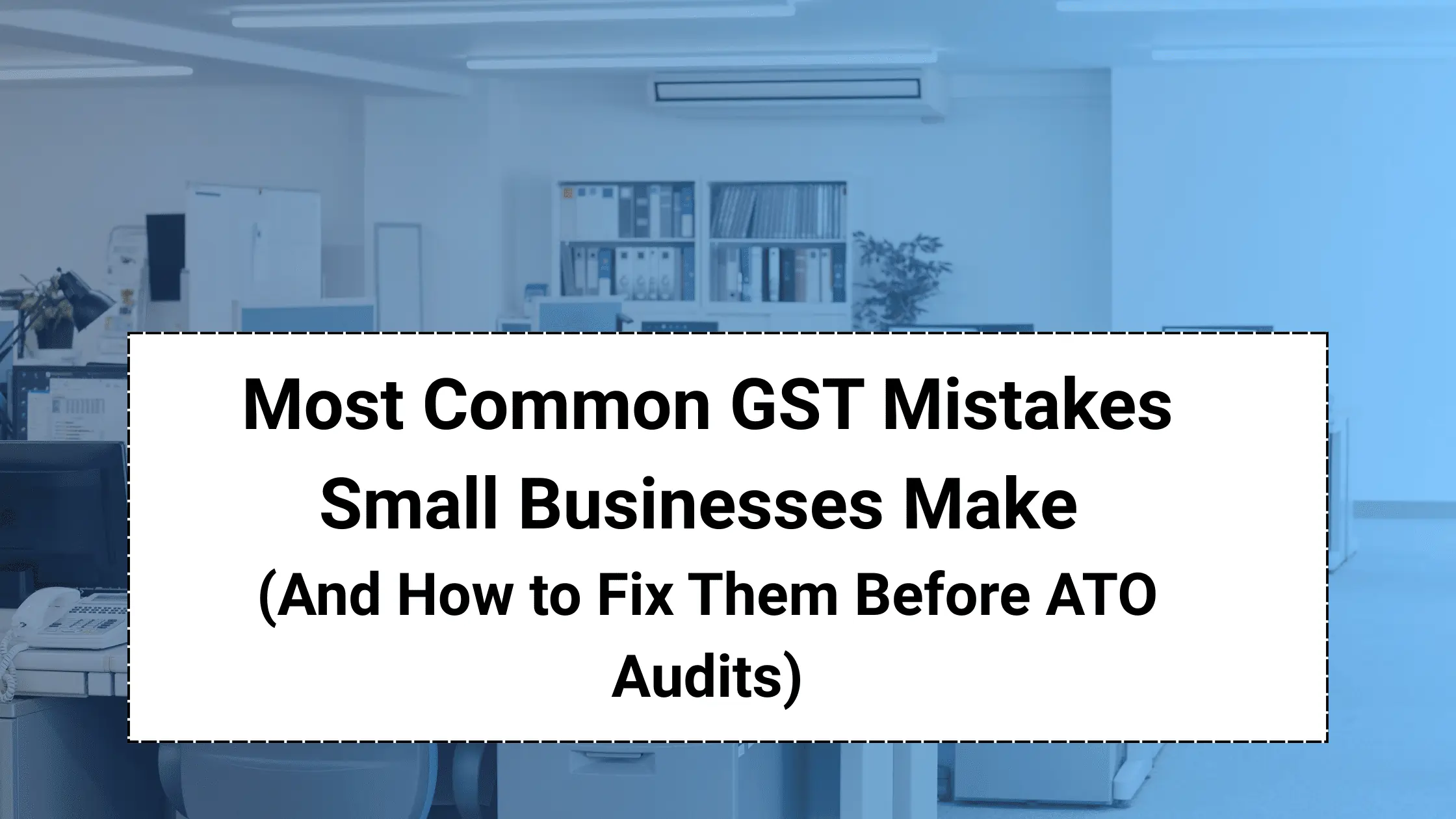 Most Common GST Mistakes Small Businesses Make (And How to Fix Them Before ATO Audits)